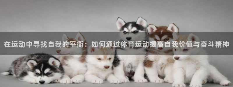 中欧体育平台：在运动中寻找自我的平衡：如何通过体育运动提高自我价值与奋斗精神