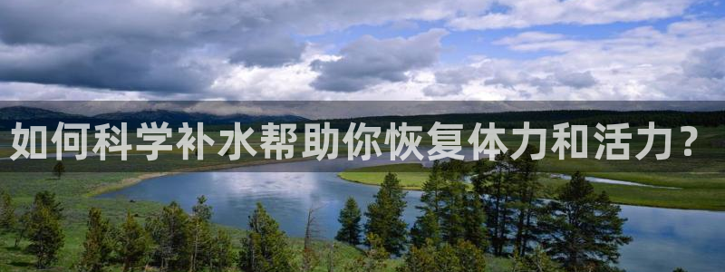 中欧体育网页登录：如何科学补水帮助你恢复体力和活力？