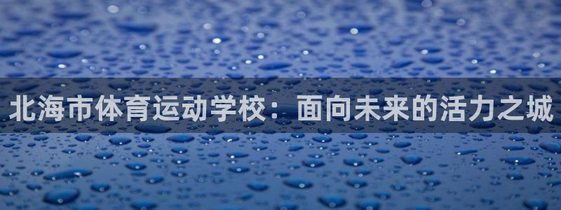 中欧体育kok官网首页：北海市体育运动学校：面向未来的活力之城