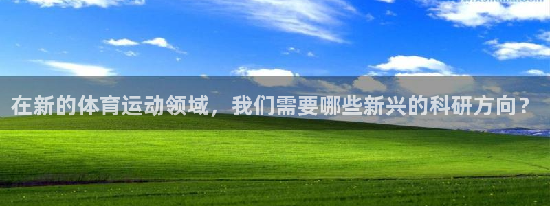 中欧体育(zoty)官网：在新的体育运动领域，我们需要哪些新兴的科研方向？