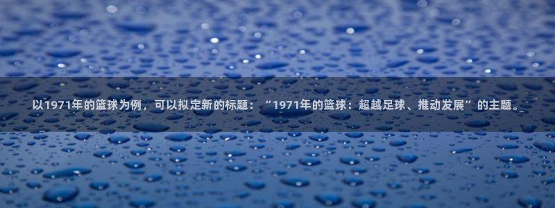 中欧体育网站：以1971年的篮球为例，可以拟定新的标题：“1971年的篮球：超越足球、推动发展”的主题。